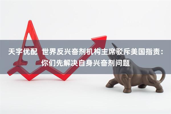 天宇优配  世界反兴奋剂机构主席驳斥美国指责：你们先解决自身兴奋剂问题