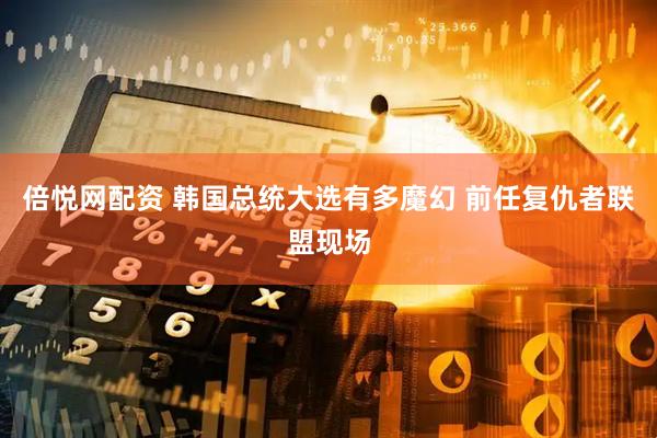 倍悦网配资 韩国总统大选有多魔幻 前任复仇者联盟现场