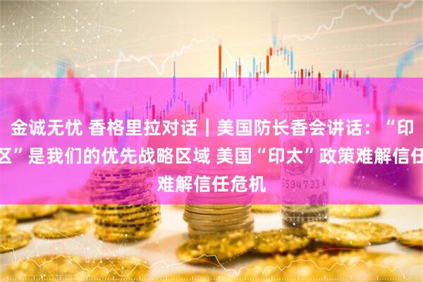 金诚无忧 香格里拉对话｜美国防长香会讲话：“印太地区”是我们的优先战略区域 美国“印太”政策难解信任危机
