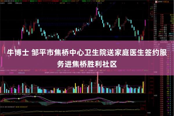 牛博士 邹平市焦桥中心卫生院送家庭医生签约服务进焦桥胜利社区