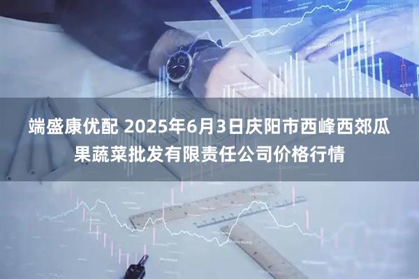 端盛康优配 2025年6月3日庆阳市西峰西郊瓜果蔬菜批发有限责任公司价格行情