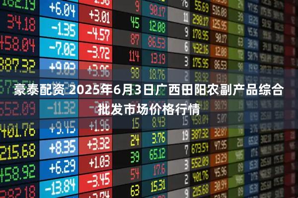 豪泰配资 2025年6月3日广西田阳农副产品综合批发市场价格行情