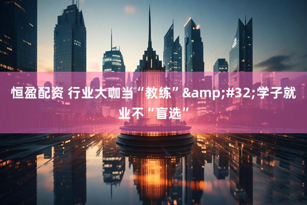 恒盈配资 行业大咖当“教练”&#32;学子就业不“盲选”