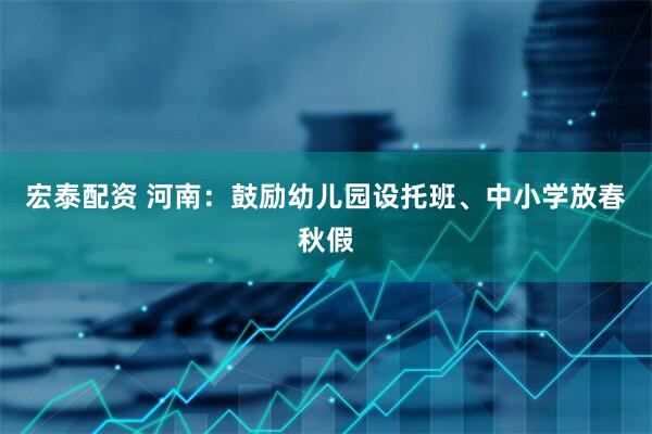 宏泰配资 河南：鼓励幼儿园设托班、中小学放春秋假