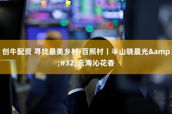 创牛配资 寻找最美乡村·百照村丨半山晓晨光&#32;云海沁花香