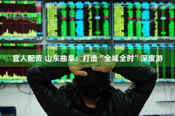 宜人配资 山东曲阜：打造“全域全时”深度游