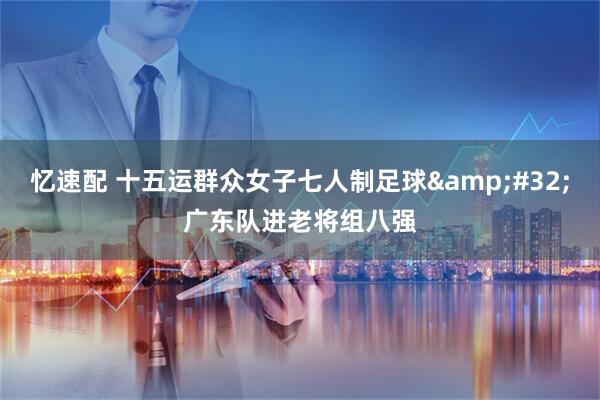 忆速配 十五运群众女子七人制足球&#32;广东队进老将组八强