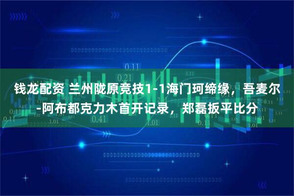 钱龙配资 兰州陇原竞技1-1海门珂缔缘，吾麦尔-阿布都克力木首开记录，郑磊扳平比分
