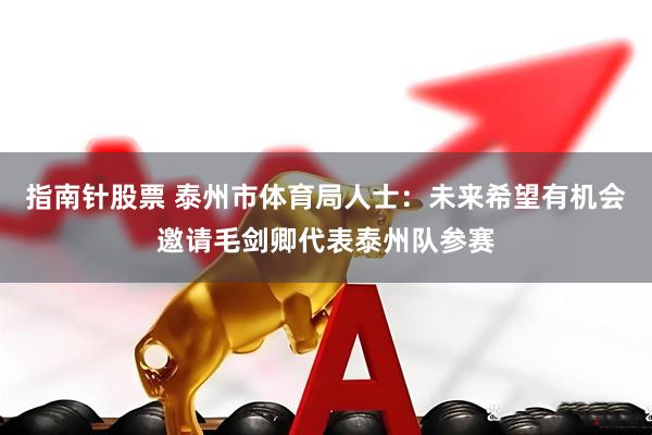 指南针股票 泰州市体育局人士：未来希望有机会邀请毛剑卿代表泰州队参赛