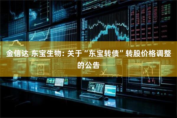金信达 东宝生物: 关于“东宝转债”转股价格调整的公告