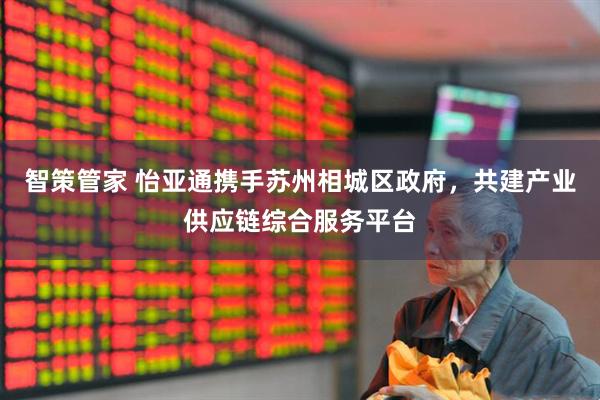 智策管家 怡亚通携手苏州相城区政府，共建产业供应链综合服务平台