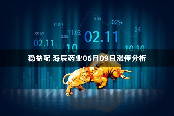稳益配 海辰药业06月09日涨停分析