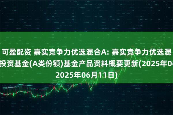 可盈配资 嘉实竞争力优选混合A: 嘉实竞争力优选混合型证券投资基金(A类份额)基金产品资料概要更新(2025年06月11日)