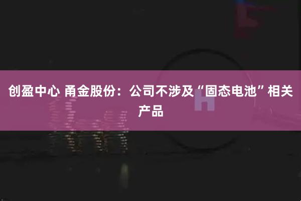 创盈中心 甬金股份：公司不涉及“固态电池”相关产品
