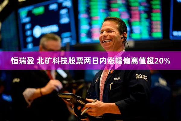 恒瑞盈 北矿科技股票两日内涨幅偏离值超20%