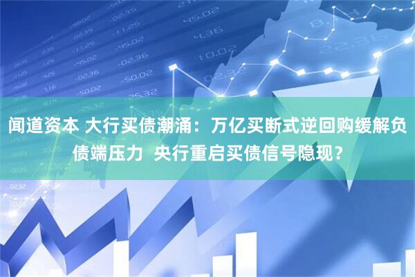 闻道资本 大行买债潮涌：万亿买断式逆回购缓解负债端压力  央行重启买债信号隐现？