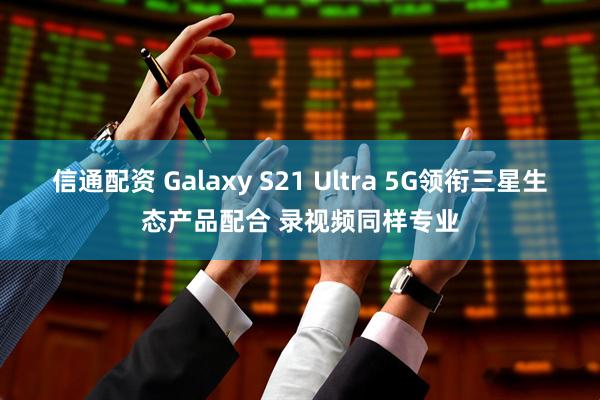 信通配资 Galaxy S21 Ultra 5G领衔三星生态产品配合 录视频同样专业