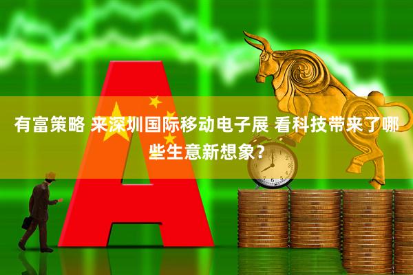有富策略 来深圳国际移动电子展 看科技带来了哪些生意新想象？