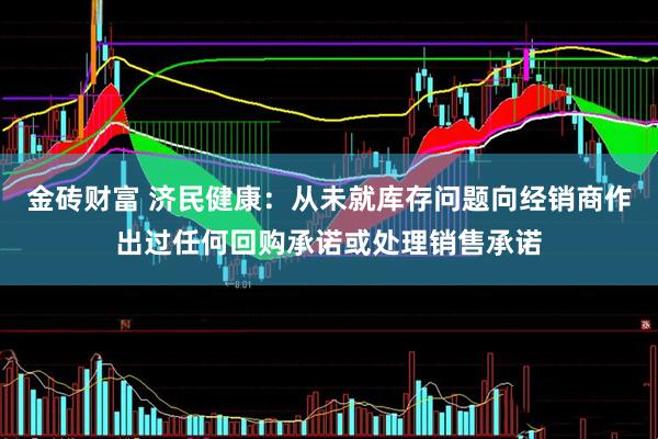 金砖财富 济民健康：从未就库存问题向经销商作出过任何回购承诺或处理销售承诺
