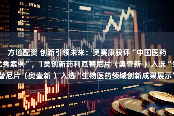 方道配资 创新引领未来：奥赛康获评“中国医药研发产品线工业企业优秀案例”，1类创新药利厄替尼片（奥壹新 ）入选“生物医药领域创新成果展示”