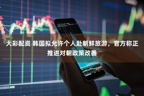 大彩配资 韩国拟允许个人赴朝鲜旅游，官方称正推进对朝政策改善