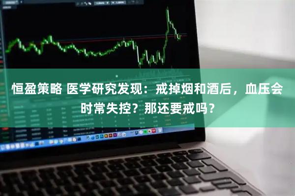 恒盈策略 医学研究发现：戒掉烟和酒后，血压会时常失控？那还要戒吗？
