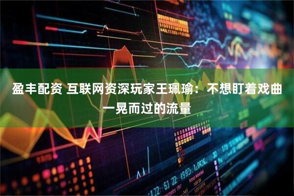 盈丰配资 互联网资深玩家王珮瑜：不想盯着戏曲一晃而过的流量