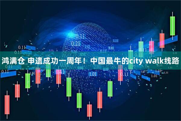 鸿满仓 申遗成功一周年！中国最牛的city walk线路