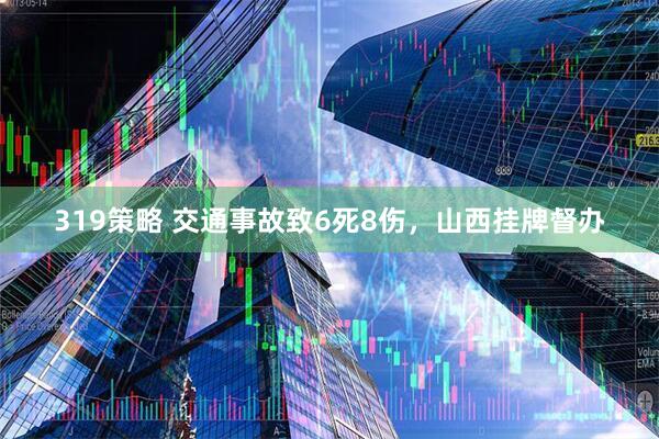 319策略 交通事故致6死8伤，山西挂牌督办