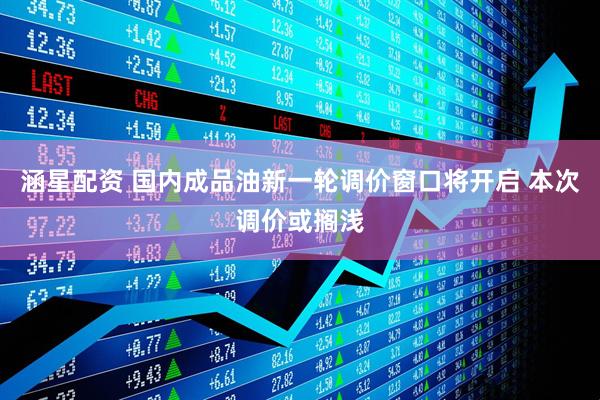 涵星配资 国内成品油新一轮调价窗口将开启 本次调价或搁浅