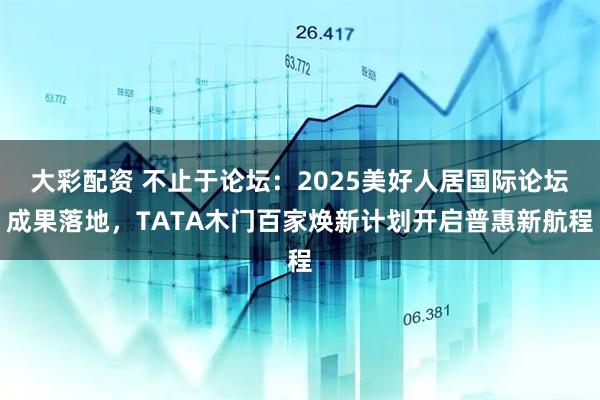 大彩配资 不止于论坛：2025美好人居国际论坛成果落地，TATA木门百家焕新计划开启普惠新航程