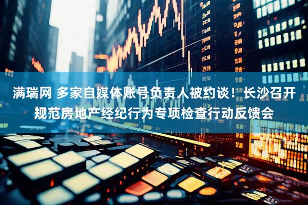满瑞网 多家自媒体账号负责人被约谈！长沙召开规范房地产经纪行为专项检查行动反馈会