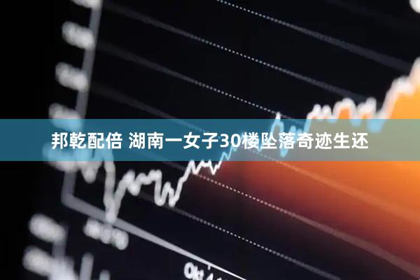 邦乾配倍 湖南一女子30楼坠落奇迹生还