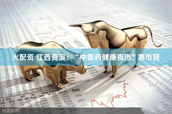 火配资 江西资溪：“中医药健康夜市”惠市民