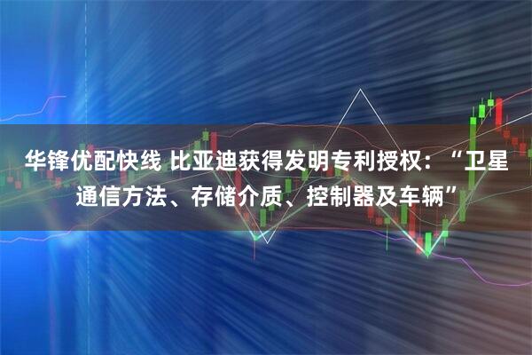 华锋优配快线 比亚迪获得发明专利授权：“卫星通信方法、存储介质、控制器及车辆”