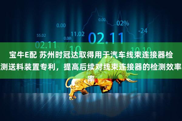 宝牛E配 苏州时冠达取得用于汽车线束连接器检测送料装置专利，提高后续对线束连接器的检测效率