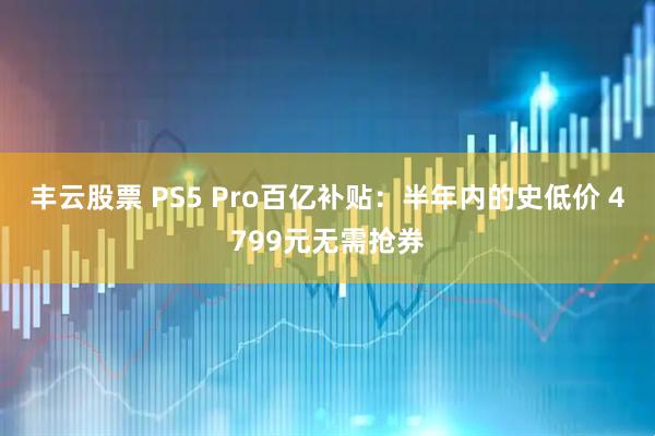 丰云股票 PS5 Pro百亿补贴：半年内的史低价 4799元无需抢券