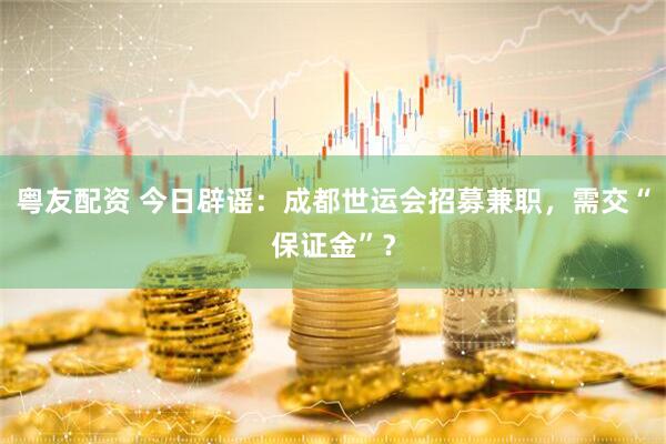 粤友配资 今日辟谣：成都世运会招募兼职，需交“保证金”？