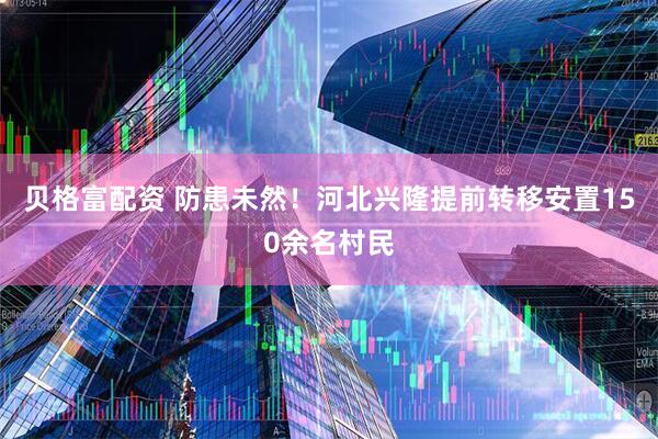 贝格富配资 防患未然！河北兴隆提前转移安置150余名村民