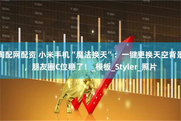 淘配网配资 小米手机“魔法换天”：一键更换天空背景，朋友圈C位稳了！_模板_Styler_照片