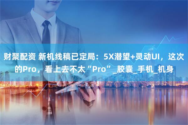 财聚配资 新机线稿已定局：5X潜望+灵动UI，这次的Pro，看上去不太“Pro”_胶囊_手机_机身