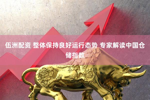 伍洲配资 整体保持良好运行态势 专家解读中国仓储指数