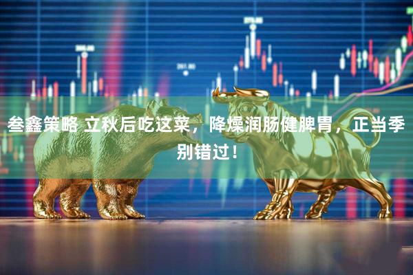 叁鑫策略 立秋后吃这菜，降燥润肠健脾胃，正当季别错过！