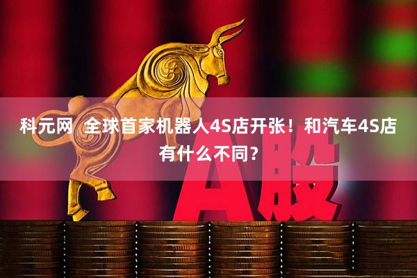 科元网  全球首家机器人4S店开张！和汽车4S店有什么不同？