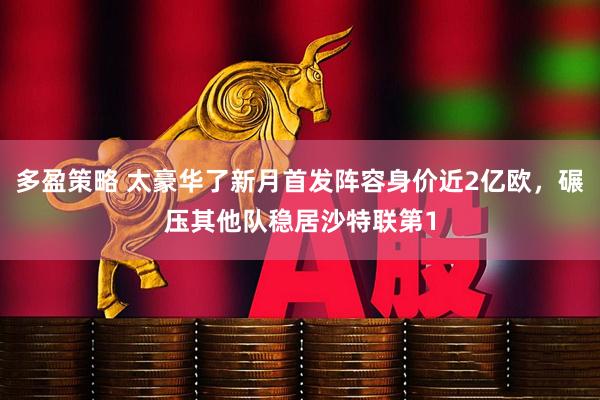 多盈策略 太豪华了新月首发阵容身价近2亿欧，碾压其他队稳居沙特联第1