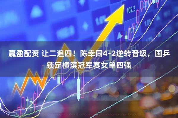 赢盈配资 让二追四！陈幸同4-2逆转晋级，国乒锁定横滨冠军赛女单四强