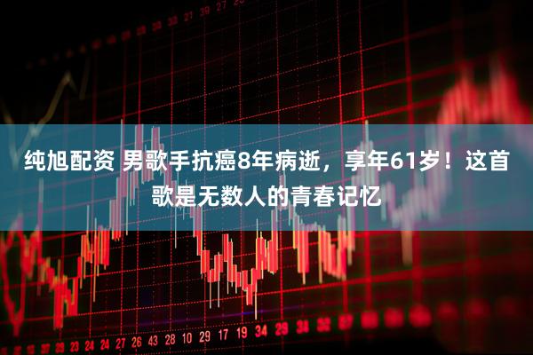 纯旭配资 男歌手抗癌8年病逝，享年61岁！这首歌是无数人的青春记忆