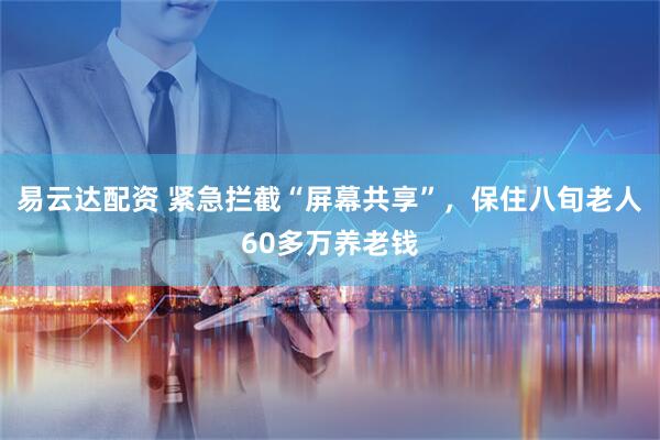 易云达配资 紧急拦截“屏幕共享”，保住八旬老人60多万养老钱