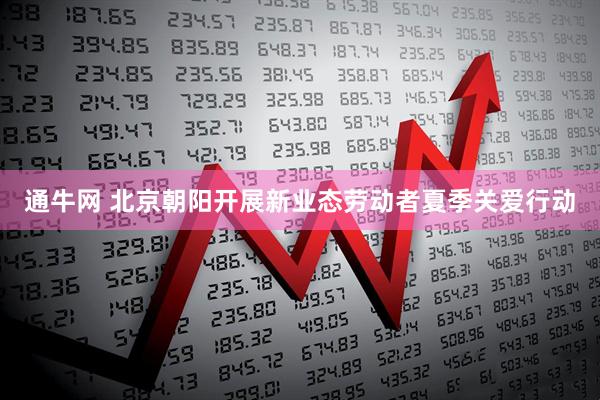 通牛网 北京朝阳开展新业态劳动者夏季关爱行动