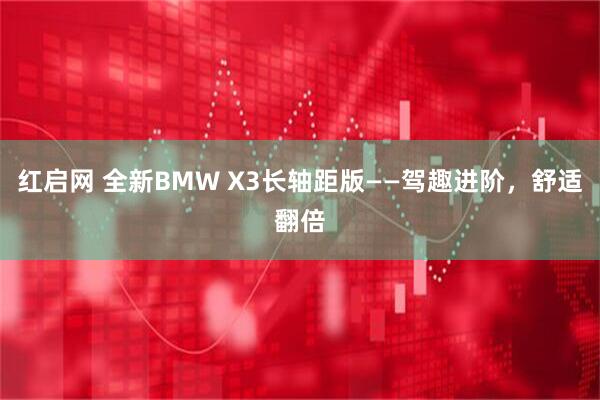红启网 全新BMW X3长轴距版——驾趣进阶，舒适翻倍